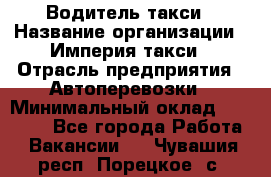 Водитель такси › Название организации ­ Империя такси › Отрасль предприятия ­ Автоперевозки › Минимальный оклад ­ 40 000 - Все города Работа » Вакансии   . Чувашия респ.,Порецкое. с.